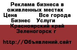 Реклама бизнеса в оживленных местах › Цена ­ 5 000 - Все города Бизнес » Услуги   . Красноярский край,Зеленогорск г.